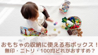おもちゃの収納に使える布ボックス 無印 ニトリ 100均どれがおすすめ ママの日常にほんのちょっとの幸せ時間